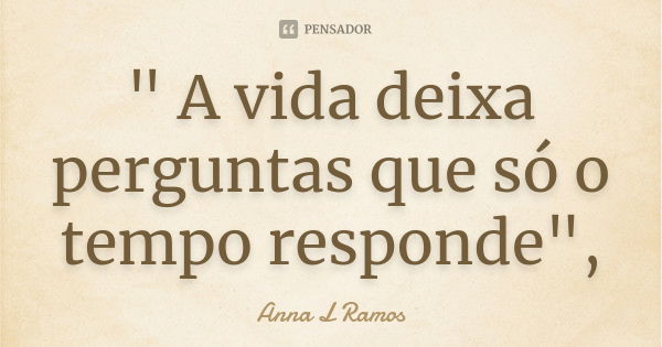 " A vida deixa perguntas que só o tempo responde",... Frase de Anna L Ramos.