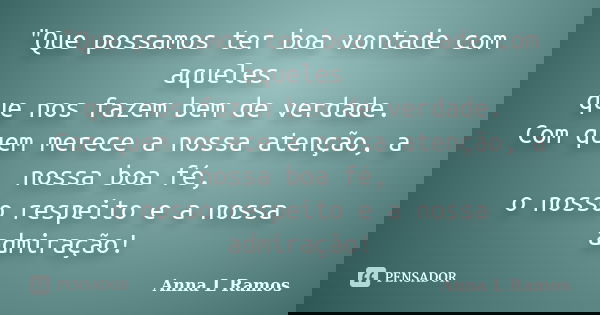 "Que possamos ter boa vontade com aqueles que nos fazem bem de verdade. Com quem merece a nossa atenção, a nossa boa fé, o nosso respeito e a nossa admiraç... Frase de Anna L Ramos.