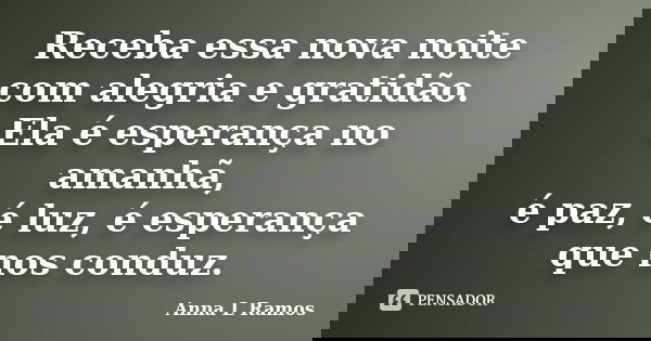 Receba essa nova noite com alegria e gratidão. Ela é esperança no amanhã, é paz, é luz, é esperança que nos conduz.... Frase de Anna L Ramos.