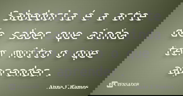 Sabedoria é a arte de saber que ainda tem muito o que aprender.... Frase de Anna L Ramos.