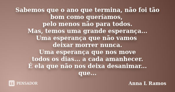 Sabemos que o ano que termina, não foi tão bom como queríamos, pelo menos não para todos. Mas, temos uma grande esperança... Uma esperança que não vamos deixar ... Frase de Anna L Ramos.