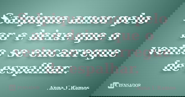 Salpique amor pelo ar e deixe que o vento se encarregue de espalhar.... Frase de Anna L Ramos.