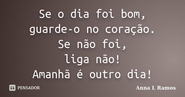 Se o dia foi bom, guarde-o no coração. Se não foi, liga não! Amanhã é outro dia!... Frase de Anna L Ramos.