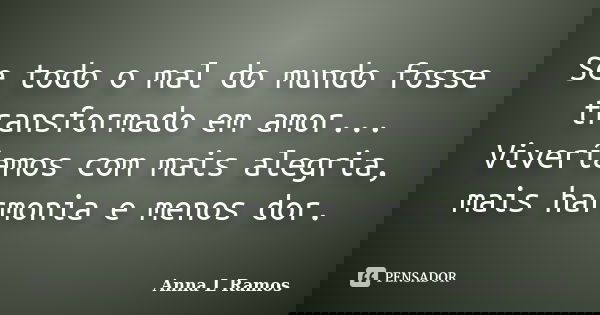 Se todo o mal do mundo fosse transformado em amor... Viveríamos com mais alegria, mais harmonia e menos dor.... Frase de Anna L Ramos.