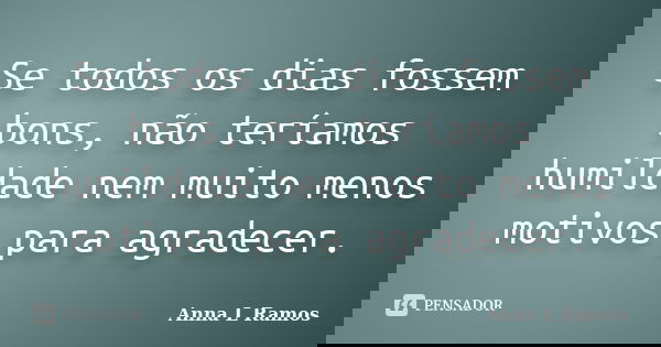 Se todos os dias fossem bons, não teríamos humildade nem muito menos motivos para agradecer.... Frase de Anna L Ramos.