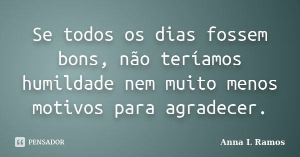 Se todos os dias fossem bons, não teríamos humildade nem muito menos motivos para agradecer.... Frase de Anna L Ramos.