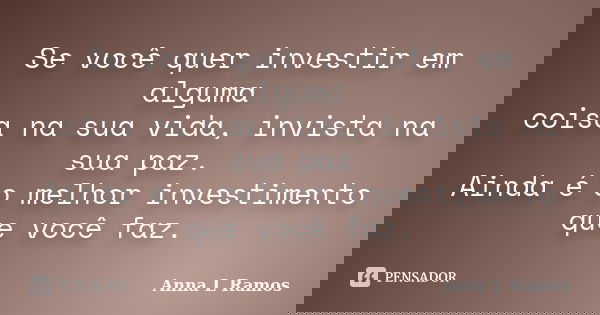 Se você quer investir em alguma coisa na sua vida, invista na sua paz. Ainda é o melhor investimento que você faz.... Frase de Anna L Ramos.