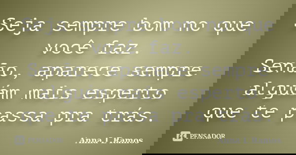 Seja sempre bom no que você faz. Senão, aparece sempre alguém mais esperto que te passa pra trás.... Frase de Anna L Ramos.