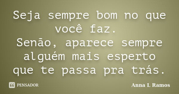 Seja sempre bom no que você faz. Senão, aparece sempre alguém mais esperto que te passa pra trás.... Frase de Anna L Ramos.