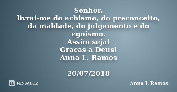 Senhor, livrai-me do achismo, do preconceito, da maldade, do julgamento e do egoísmo. Assim seja! Graças a Deus! Anna L. Ramos 20/07/2018... Frase de Anna L Ramos.