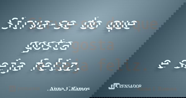 Sirva-se do que gosta e seja feliz.... Frase de Anna L Ramos.