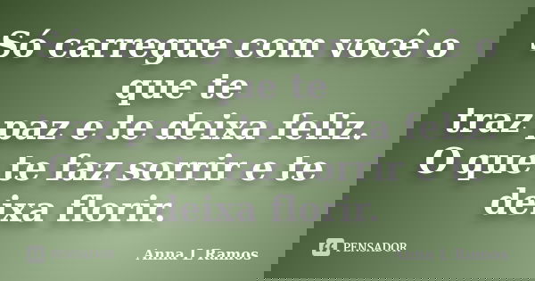 Só carregue com você o que te traz paz e te deixa feliz. O que te faz sorrir e te deixa florir.... Frase de Anna L Ramos.