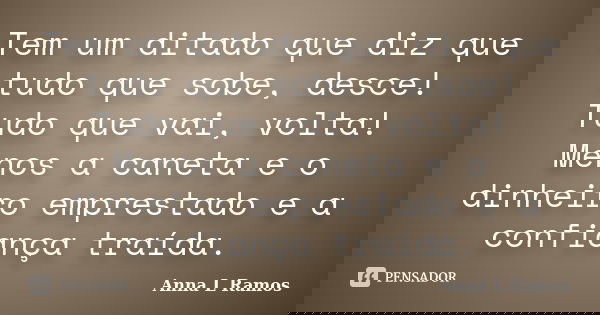 Tem um ditado que diz que tudo que sobe, desce! Tudo que vai, volta! Menos a caneta e o dinheiro emprestado e a confiança traída.... Frase de Anna L Ramos.