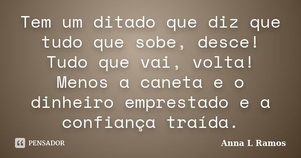 Tem um ditado que diz que tudo que sobe, desce! Tudo que vai, volta! Menos a caneta e o dinheiro emprestado e a confiança traída.... Frase de Anna L Ramos.