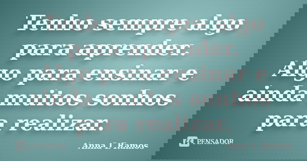 Tenho sempre algo para aprender. Algo para ensinar e ainda muitos sonhos para realizar.... Frase de Anna L Ramos.