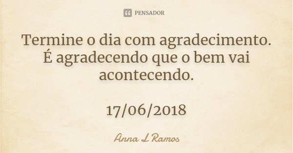 Termine o dia com agradecimento. É agradecendo que o bem vai acontecendo. 17/06/2018... Frase de Anna L Ramos.