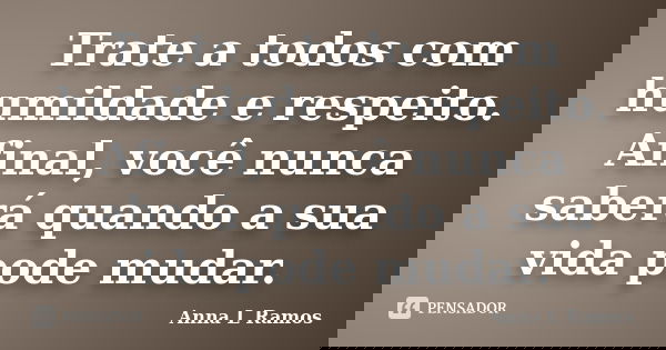 Trate a todos com humildade e respeito. Afinal, você nunca saberá quando a sua vida pode mudar.... Frase de Anna L Ramos.