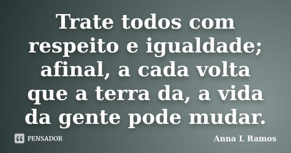 Trate todos com respeito e igualdade; afinal, a cada volta que a terra da, a vida da gente pode mudar.... Frase de Anna L Ramos.