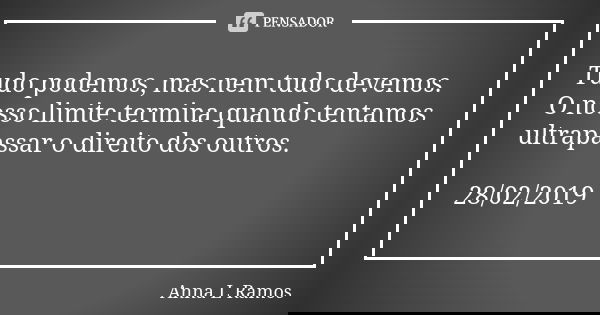 Tudo podemos, mas nem tudo devemos. O nosso limite termina quando tentamos ultrapassar o direito dos outros. 28/02/2019... Frase de Anna L Ramos.
