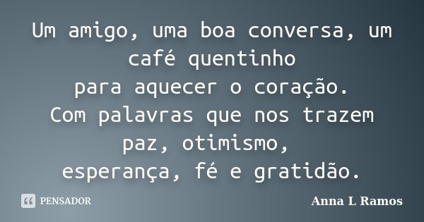 Um amigo, uma boa conversa, um café quentinho para aquecer o coração. Com palavras que nos trazem paz, otimismo, esperança, fé e gratidão.... Frase de Anna L Ramos.