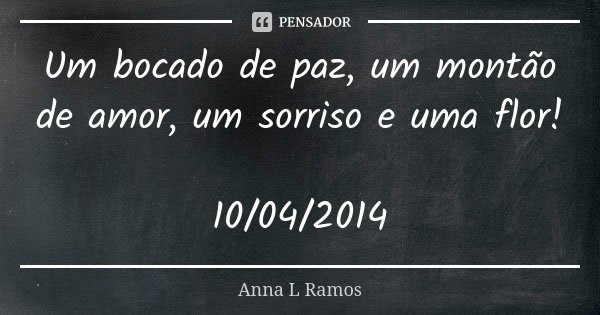 Um bocado de paz, um montão de amor, um sorriso e uma flor! 10/04/2014... Frase de Anna L Ramos.