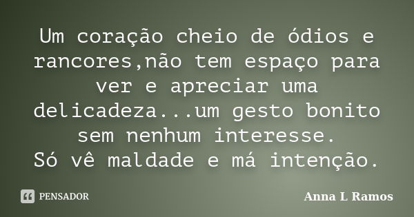 Um coração cheio de ódios e rancores,não tem espaço para ver e apreciar uma delicadeza...um gesto bonito sem nenhum interesse. Só vê maldade e má intenção.... Frase de Anna L Ramos.