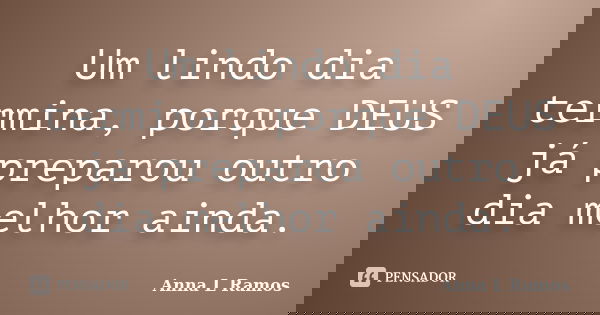 Um lindo dia termina, porque DEUS já preparou outro dia melhor ainda.... Frase de Anna L Ramos.