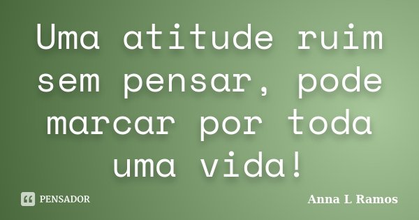Uma atitude ruim sem pensar, pode marcar por toda uma vida!... Frase de Anna L Ramos.