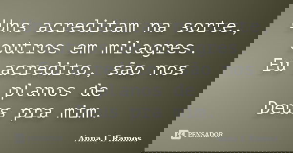 Uns acreditam na sorte, outros em milagres. Eu acredito, são nos planos de Deus pra mim.... Frase de Anna L Ramos.