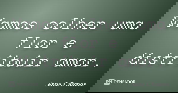Vamos colher uma flor e distribuir amor.... Frase de Anna L Ramos.