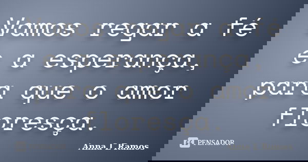 Vamos regar a fé e a esperança, para que o amor floresça.... Frase de Anna L Ramos.
