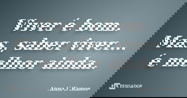 Viver é bom. Mas, saber viver... é melhor ainda.... Frase de Anna L Ramos.
