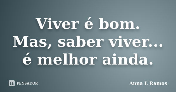 Viver é bom. Mas, saber viver... é melhor ainda.... Frase de Anna L Ramos.