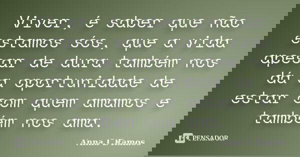 Viver, é saber que não estamos sós, que a vida apesar de dura também nos dá a oportunidade de estar com quem amamos e também nos ama.... Frase de Anna L Ramos.