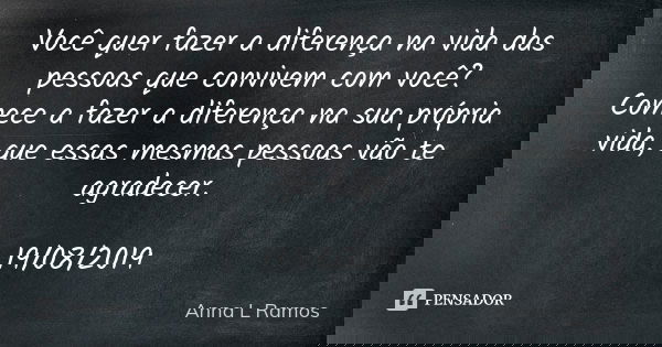 Você quer fazer a diferença na vida das pessoas que convivem com você? Comece a fazer a diferença na sua própria vida, que essas mesmas pessoas vão te agradecer... Frase de Anna L Ramos.