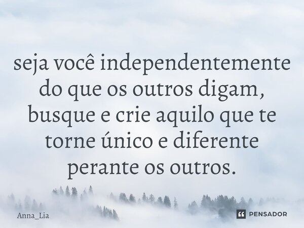 ⁠seja você independentemente do que os outros digam, busque e crie aquilo que te torne único e diferente perante os outros.... Frase de Anna_Lia.
