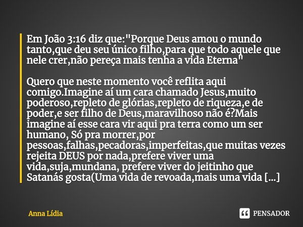 Em João 3:16 diz que:"Porque Deus amou o mundo tanto,que deu seu único filho,para que todo aquele que nele crer,não pereça mais tenha a vida Eterna" Q... Frase de Anna Lídia.