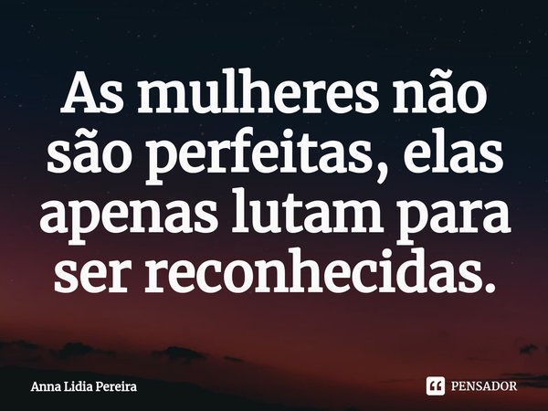 ⁠As mulheres não são perfeitas, elas apenas lutam para ser reconhecidas.... Frase de Anna Lidia Pereira.