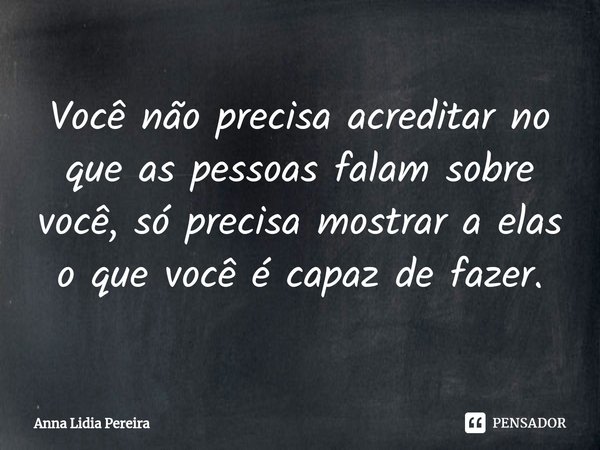 Você não precisa acreditar no que as pessoas falam sobre você⁠, só precisa mostrar a elas o que você é capaz de fazer.... Frase de Anna Lidia Pereira.