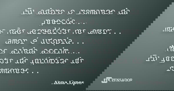 Eu adoro o romance da poesia... mas não acredito no amor... amor é utopia... Mas ainda assim... Eu gosto da química do romance...... Frase de Anna Lopes.