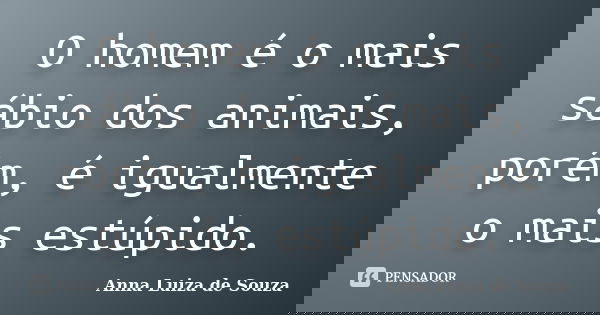 O homem é o mais sábio dos animais, porém, é igualmente o mais estúpido.... Frase de Anna Luiza de Souza.