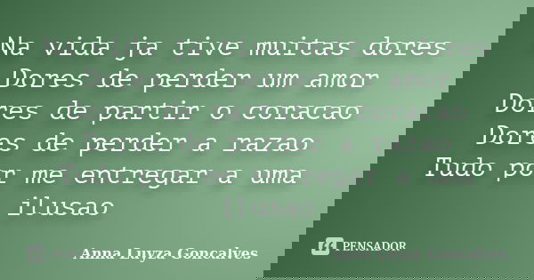 Na vida ja tive muitas dores Dores de perder um amor Dores de partir o coracao Dores de perder a razao Tudo por me entregar a uma ilusao... Frase de Anna Luyza Goncalves.