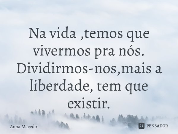 ⁠Na vida ,temos que vivermos pra nós.
Dividirmos-nos,mais a liberdade, tem que existir.... Frase de Anna Macedo.