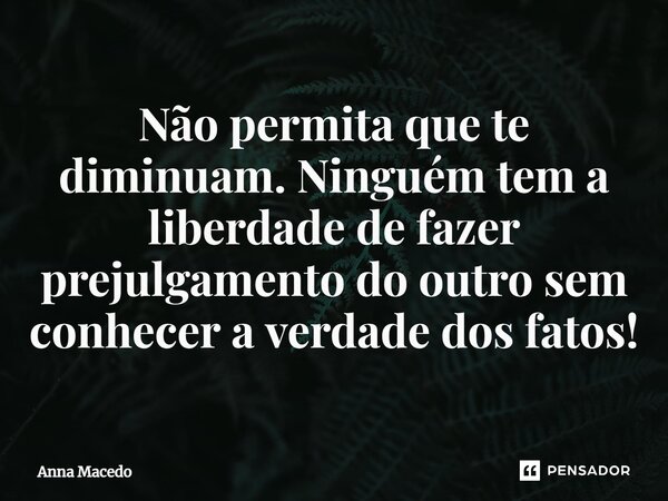 ⁠Não permita que te diminuam. Ninguém tem a liberdade de fazer prejulgamento do outro sem conhecer a verdade dos fatos!... Frase de Anna Macedo.