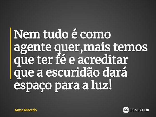 ⁠Nem tudo é como agente quer,mais temos que ter fé e acreditar que a escuridão dará espaço para a luz!... Frase de Anna Macedo.