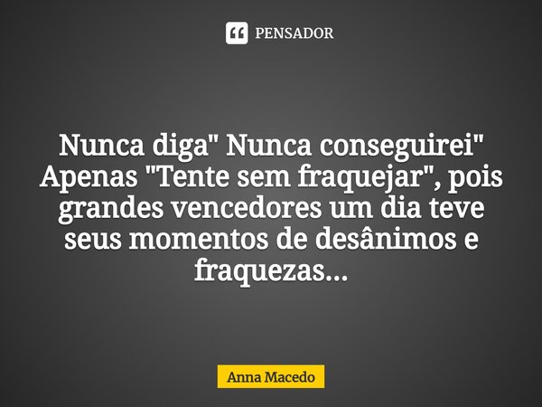 ⁠Nunca diga " Nunca conseguirei" Apenas "Tente sem fraquejar", pois grandes vencedores um dia teve seus momentos de desânimos e fraquezas...... Frase de Anna Macedo.