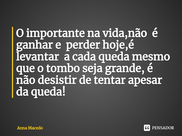 ⁠O importante na vida,não é ganhar e perder hoje,é levantar a cada queda mesmo que o tombo seja grande, é não desistir de tentar apesar da queda!... Frase de Anna Macedo.