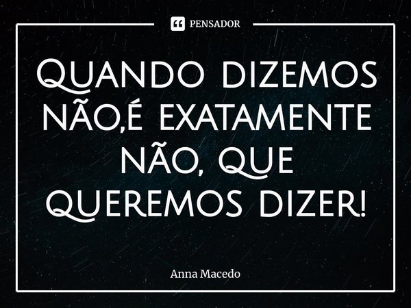 ⁠Quando dizemos não,é exatamente não, que queremos dizer!... Frase de Anna Macedo.