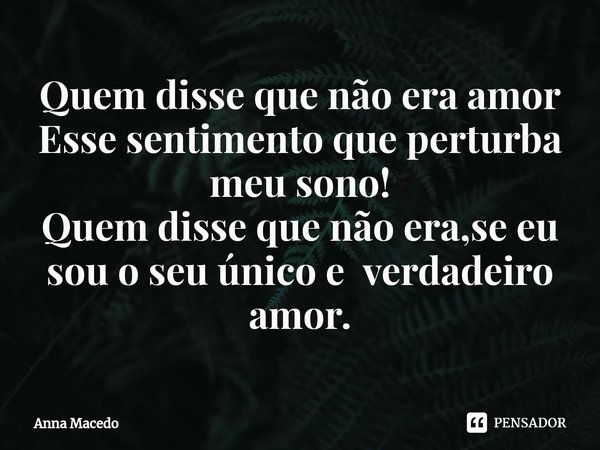 ⁠Quem disse que não era amor
Esse sentimento que perturba meu sono!
Quem disse que não era,se eu sou o seu único e verdadeiro amor.... Frase de Anna Macedo.