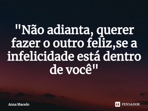 ⁠"Não adianta, querer fazer o outro feliz,se a infelicidade está dentro de você"... Frase de Anna Macedo.